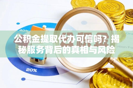 泾源公积金提取代办可信吗？揭秘服务背后的真相与风险