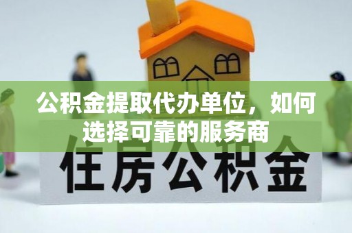 泾源公积金提取代办单位，如何选择可靠的服务商