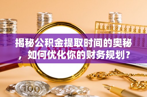 泾源揭秘公积金提取时间的奥秘，如何优化你的财务规划？