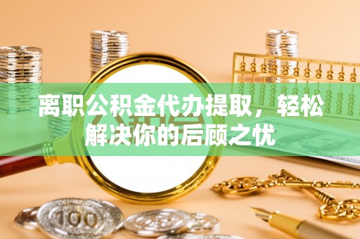 泾源离职公积金代办提取，轻松解决你的后顾之忧