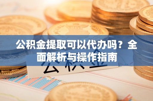 泾源公积金提取可以代办吗？全面解析与操作指南