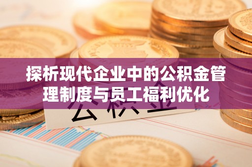 泾源探析现代企业中的公积金管理制度与员工福利优化