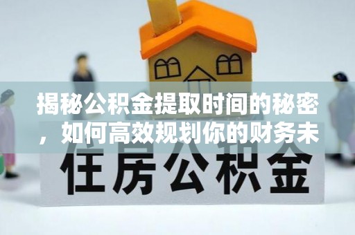 泾源揭秘公积金提取时间的秘密，如何高效规划你的财务未来