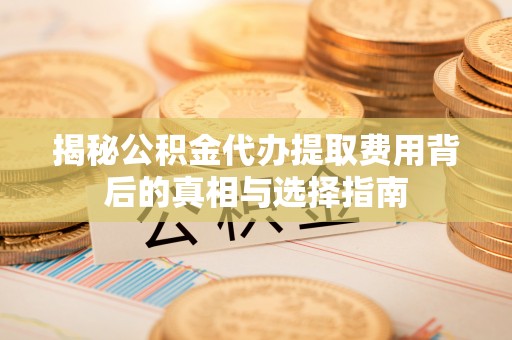 泾源揭秘公积金代办提取费用背后的真相与选择指南