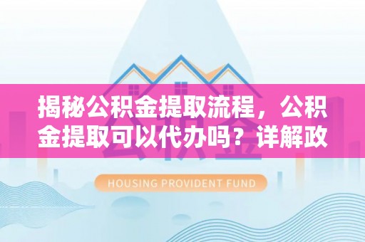 泾源揭秘公积金提取流程，公积金提取可以代办吗？详解政策与实操技巧