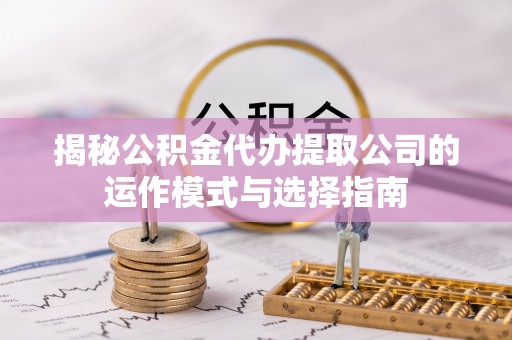 泾源揭秘公积金代办提取公司的运作模式与选择指南