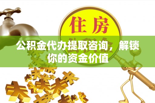 泾源公积金代办提取咨询，解锁你的资金价值