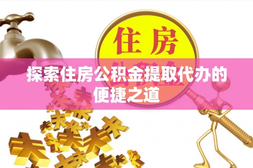 泾源探索住房公积金提取代办的便捷之道