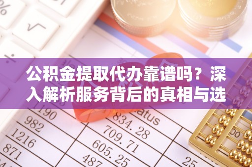 泾源公积金提取代办靠谱吗？深入解析服务背后的真相与选择指南