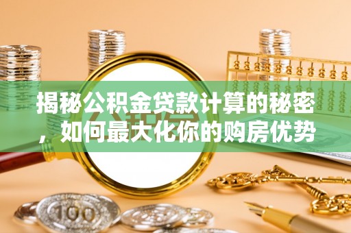 泾源揭秘公积金贷款计算的秘密，如何最大化你的购房优势