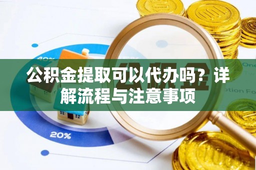泾源公积金提取可以代办吗？详解流程与注意事项