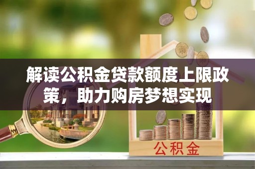 泾源解读公积金贷款额度上限政策，助力购房梦想实现