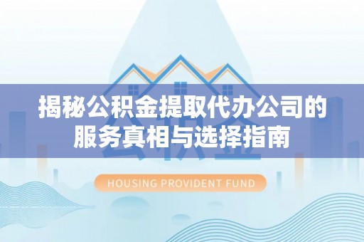 泾源揭秘公积金提取代办公司的服务真相与选择指南