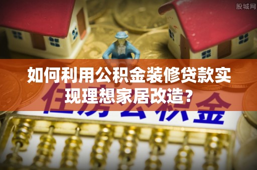 泾源如何利用公积金装修贷款实现理想家居改造？
