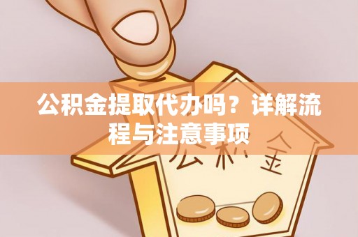 泾源公积金提取代办吗？详解流程与注意事项