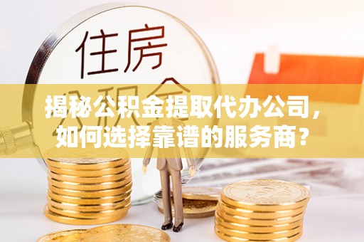 泾源揭秘公积金提取代办公司，如何选择靠谱的服务商？