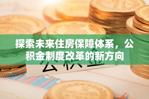 泾源探索未来住房保障体系，公积金制度改革的新方向