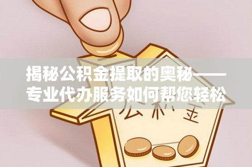泾源揭秘公积金提取的奥秘——专业代办服务如何帮您轻松搞定