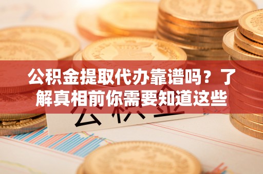 泾源公积金提取代办靠谱吗？了解真相前你需要知道这些