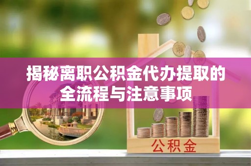 泾源揭秘离职公积金代办提取的全流程与注意事项