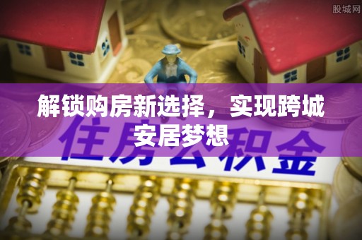 泾源解锁购房新选择，实现跨城安居梦想