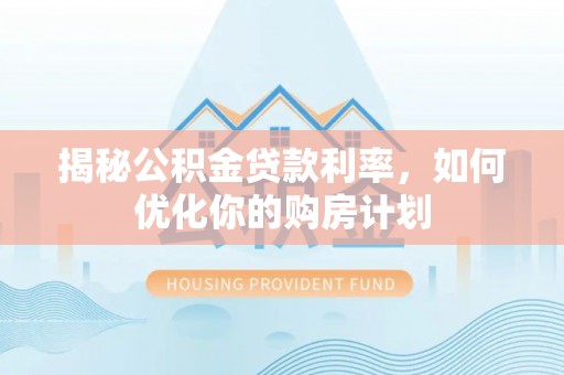 泾源揭秘公积金贷款利率，如何优化你的购房计划