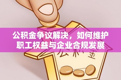 泾源公积金争议解决，如何维护职工权益与企业合规发展