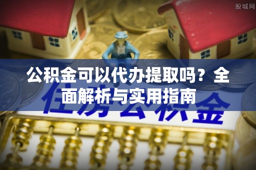 泾源公积金可以代办提取吗？全面解析与实用指南