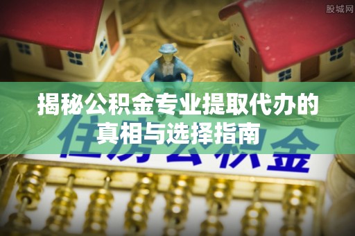 泾源揭秘公积金专业提取代办的真相与选择指南