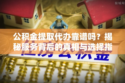 泾源公积金提取代办靠谱吗？揭秘服务背后的真相与选择指南