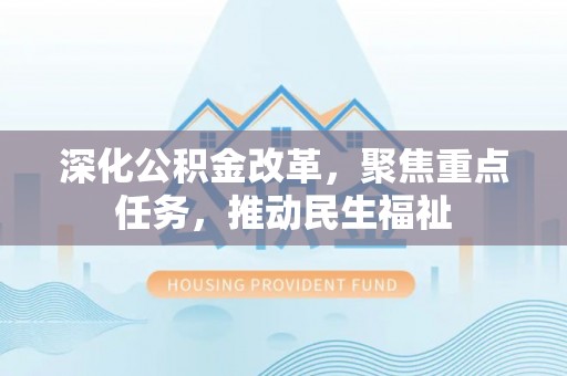 泾源深化公积金改革，聚焦重点任务，推动民生福祉