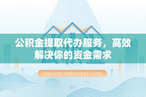 泾源公积金提取代办服务，高效解决你的资金需求