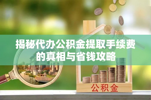 泾源揭秘代办公积金提取手续费的真相与省钱攻略