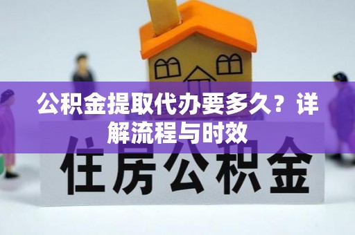 泾源公积金提取代办要多久？详解流程与时效