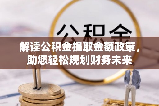 泾源解读公积金提取金额政策，助您轻松规划财务未来