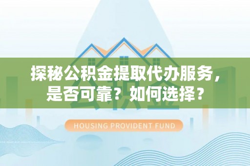 泾源探秘公积金提取代办服务，是否可靠？如何选择？