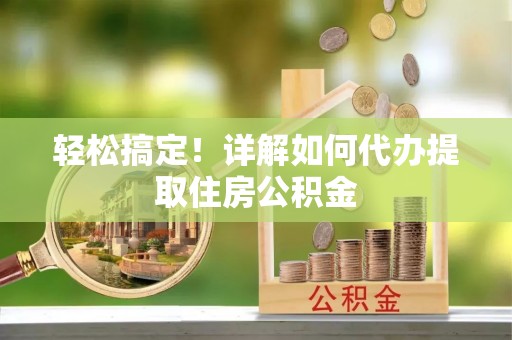 泾源轻松搞定！详解如何代办提取住房公积金