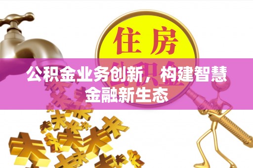 泾源公积金业务创新，构建智慧金融新生态