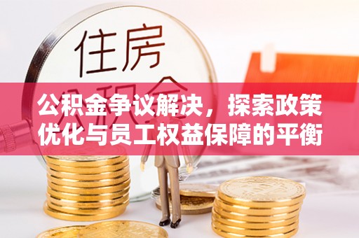 泾源公积金争议解决，探索政策优化与员工权益保障的平衡点